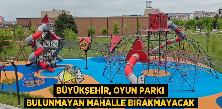Büyükşehir, oyun parkı bulunmayan mahalle bırakmayacak