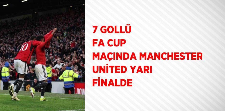 7 GOLLÜ FA CUP MAÇINDA MANCHESTER UNİTED YARI FİNALDE