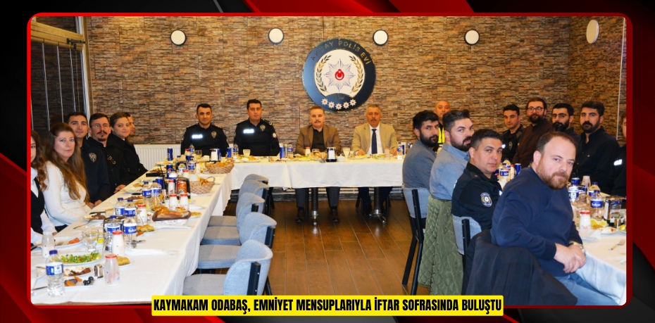 Kaymakam Odabaş, emniyet mensuplarıyla iftar sofrasında buluştu