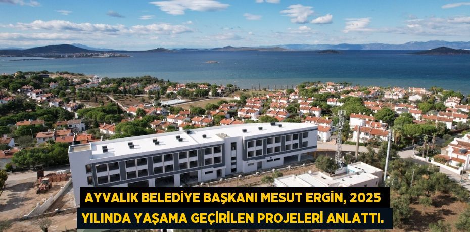 AYVALIK BELEDİYE BAŞKANI MESUT ERGİN, 2025 YILINDA YAŞAMA GEÇİRİLEN PROJELERİ ANLATTI.
