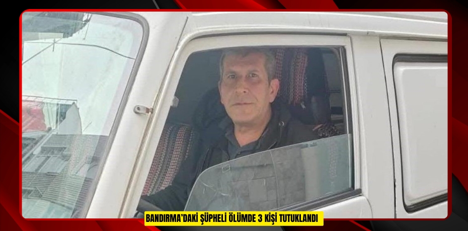 Bandırma’daki şüpheli ölümde 3 kişi tutuklandı