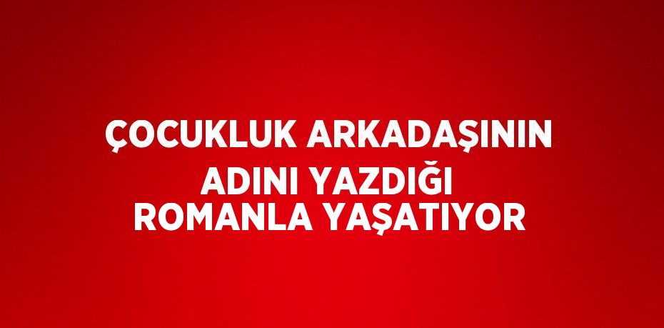 ÇOCUKLUK ARKADAŞININ ADINI YAZDIĞI ROMANLA YAŞATIYOR