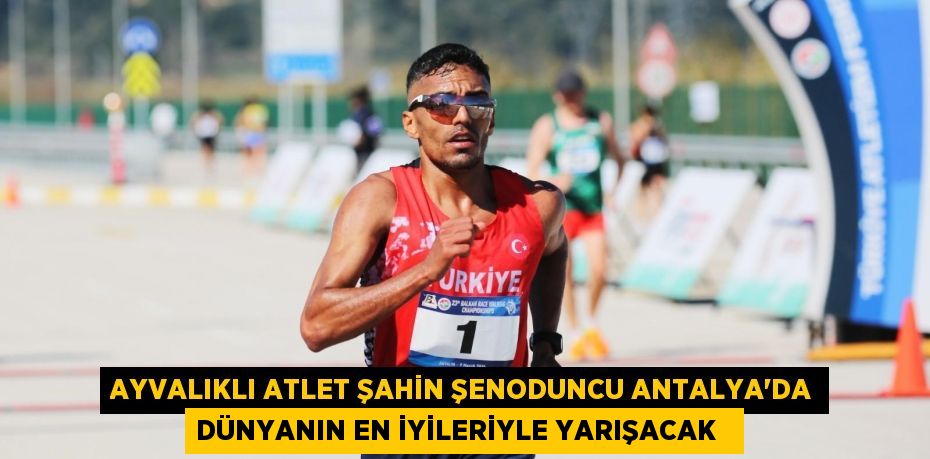 Ayvalıklı atlet Şahin Şenoduncu Antalya’da dünyanın en iyileriyle yarışacak  
