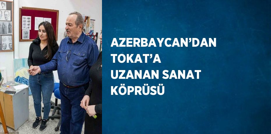 AZERBAYCAN’DAN TOKAT’A UZANAN SANAT KÖPRÜSÜ