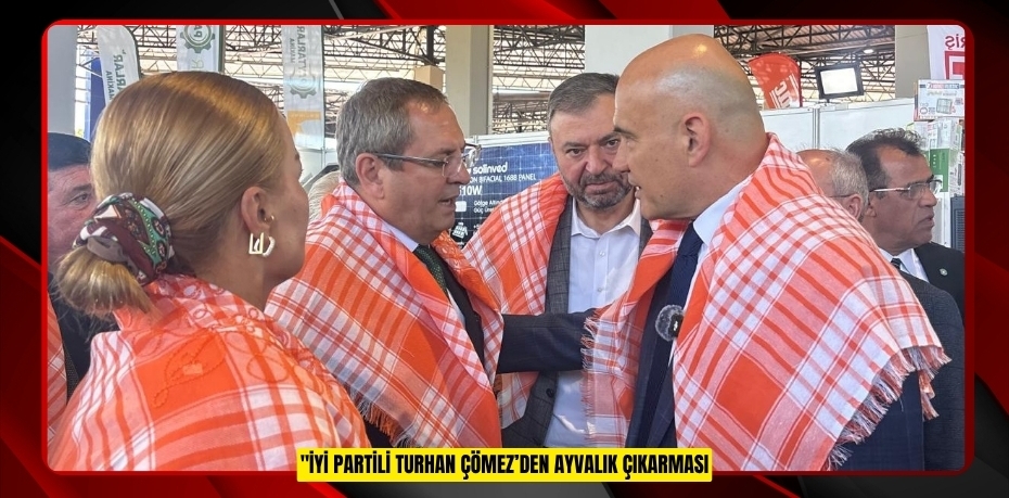 İYİ PARTİLİ TURHAN ÇÖMEZ’DEN AYVALIK ÇIKARMASI