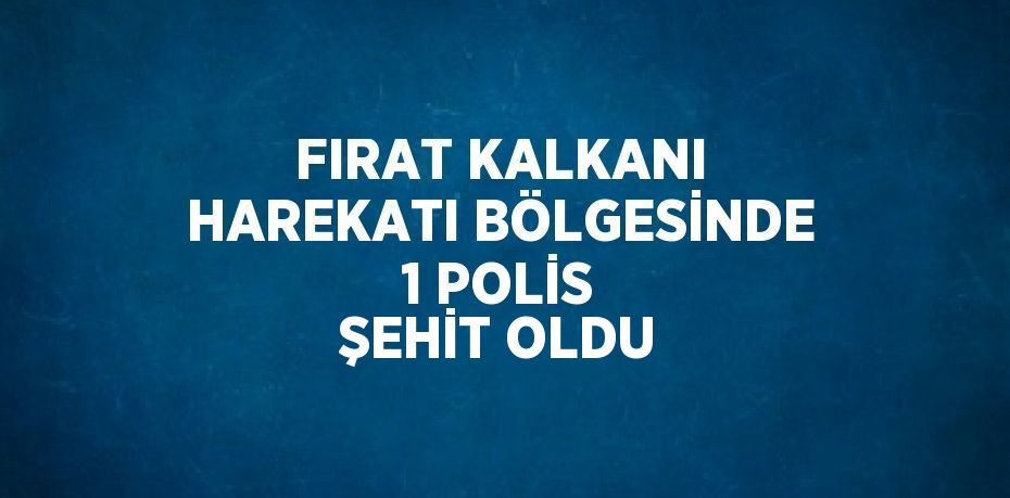 FIRAT KALKANI HAREKATI BÖLGESİNDE 1 POLİS ŞEHİT OLDU