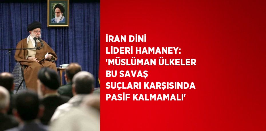 İRAN DİNİ LİDERİ HAMANEY: 'MÜSLÜMAN ÜLKELER BU SAVAŞ SUÇLARI KARŞISINDA PASİF KALMAMALI'