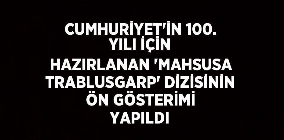 CUMHURİYET’İN 100. YILI İÇİN HAZIRLANAN 'MAHSUSA TRABLUSGARP' DİZİSİNİN ÖN GÖSTERİMİ YAPILDI