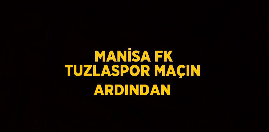 MANİSA FK TUZLASPOR MAÇIN ARDINDAN