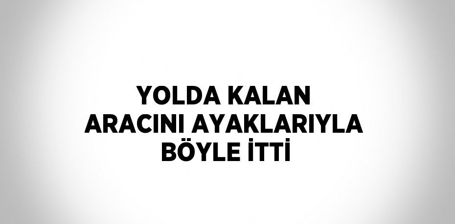 YOLDA KALAN ARACINI AYAKLARIYLA BÖYLE İTTİ