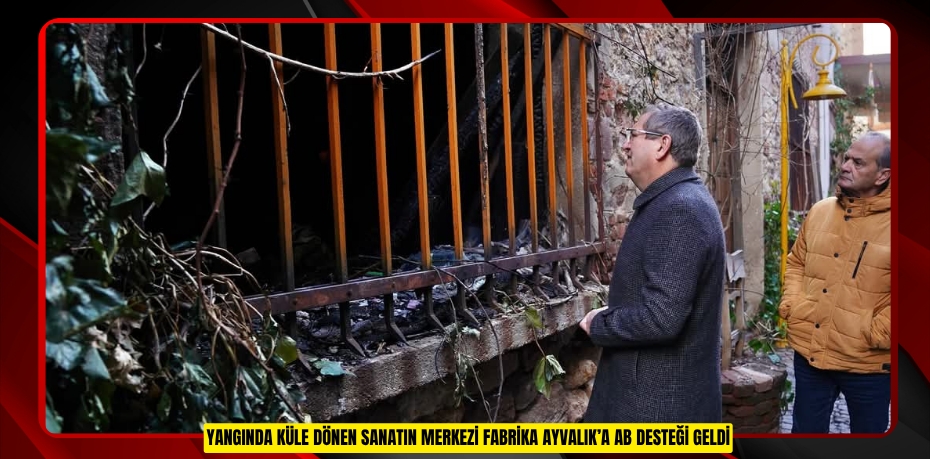 YANGINDA KÜLE DÖNEN SANATIN MERKEZİ FABRİKA AYVALIK’A AB DESTEĞİ GELDİ
