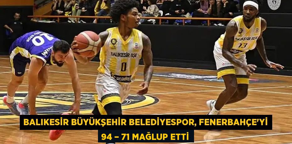 Balıkesir Büyükşehir Belediyespor, Fenerbahçe’yi 94 – 71 mağlup etti