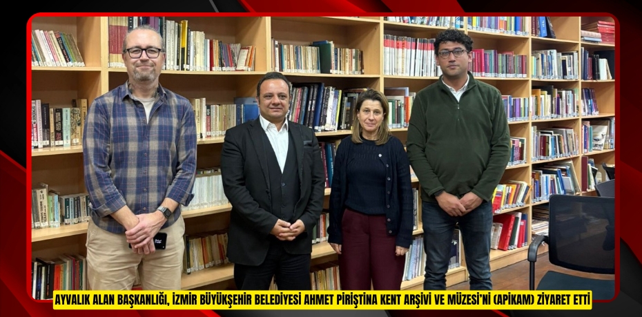 AYVALIK ALAN BAŞKANLIĞI, İZMİR BÜYÜKŞEHİR BELEDİYESİ AHMET PİRİŞTİNA KENT ARŞİVİ VE MÜZESİ’Nİ (APİKAM) ZİYARET ETTİ
