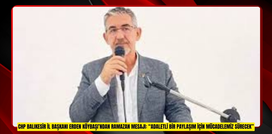 CHP BALIKESİR İL BAŞKANI ERDEN KÖYBAŞI’NDAN RAMAZAN MESAJI: “ADALETLİ BİR PAYLAŞIM İÇİN MÜCADELEMİZ SÜRECEK”