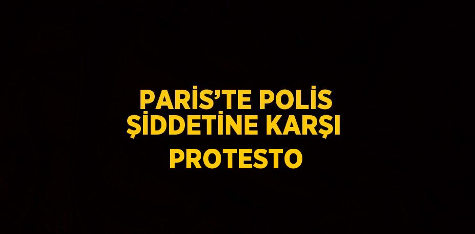 PARİS’TE POLİS ŞİDDETİNE KARŞI PROTESTO