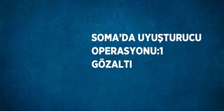 SOMA’DA UYUŞTURUCU OPERASYONU:1 GÖZALTI