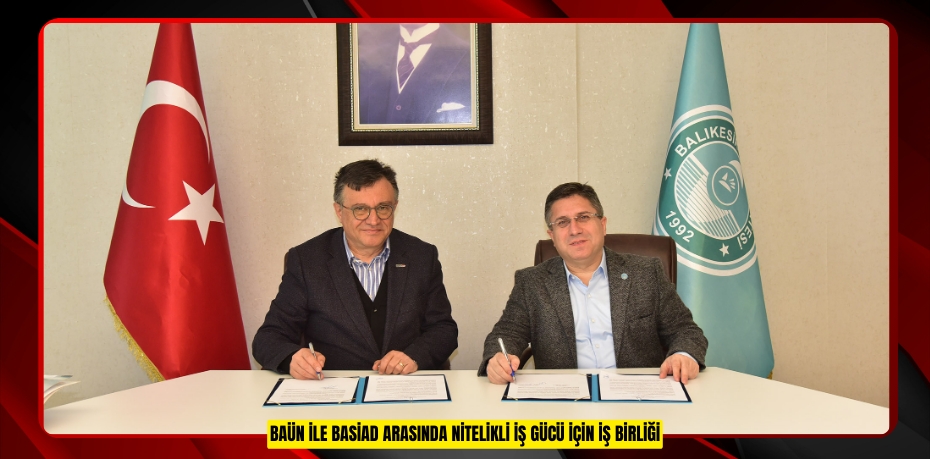 BAÜN İLE BASİAD ARASINDA NİTELİKLİ İŞ GÜCÜ İÇİN İŞ BİRLİĞİ