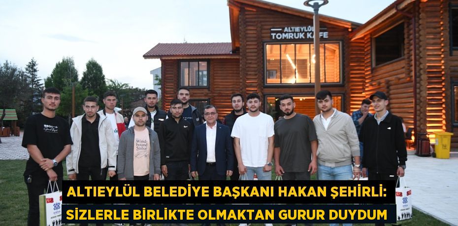 ALTIEYLÜL BELEDİYE BAŞKANI HAKAN ŞEHİRLİ: SİZLERLE BİRLİKTE OLMAKTAN GURUR DUYDUM