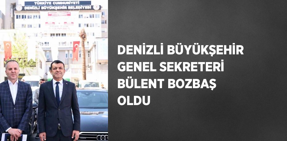 DENİZLİ BÜYÜKŞEHİR GENEL SEKRETERİ BÜLENT BOZBAŞ OLDU