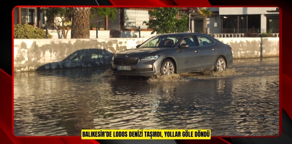 Balıkesir’de lodos denizi taşırdı, yollar göle döndü