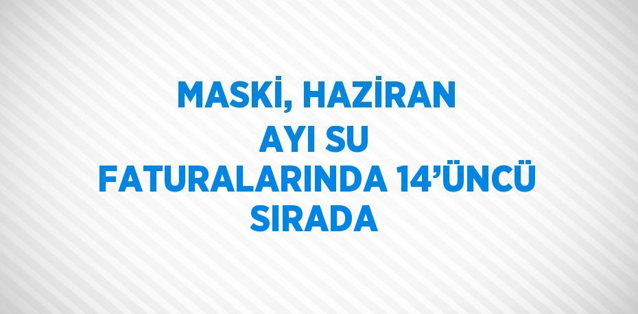 MASKİ, HAZİRAN AYI SU FATURALARINDA 14’ÜNCÜ SIRADA