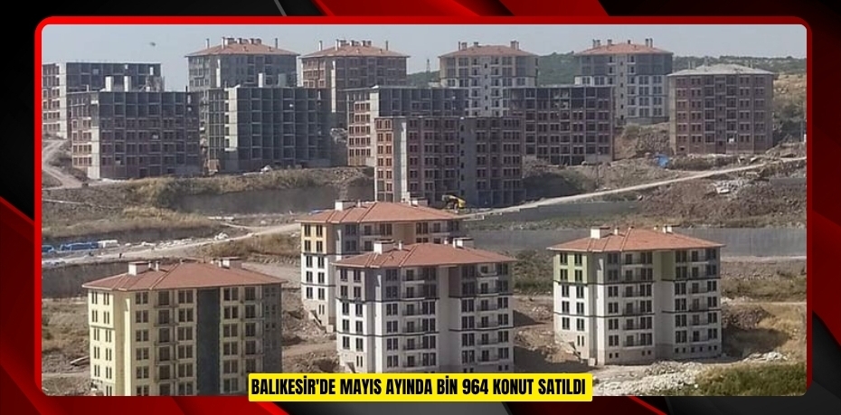 Balıkesir'de Mayıs ayında bin 964 konut satıldı