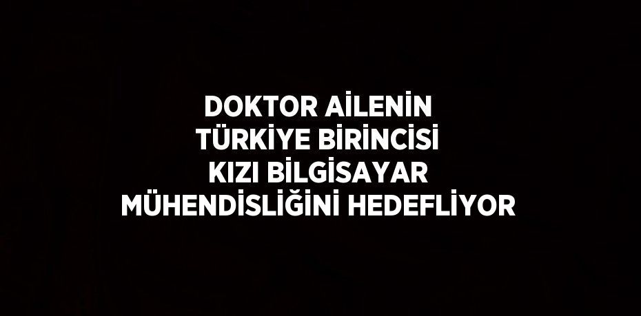 DOKTOR AİLENİN TÜRKİYE BİRİNCİSİ KIZI BİLGİSAYAR MÜHENDİSLİĞİNİ HEDEFLİYOR