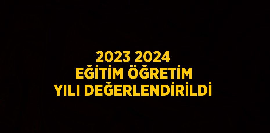 2023 2024 EĞİTİM ÖĞRETİM YILI DEĞERLENDİRİLDİ