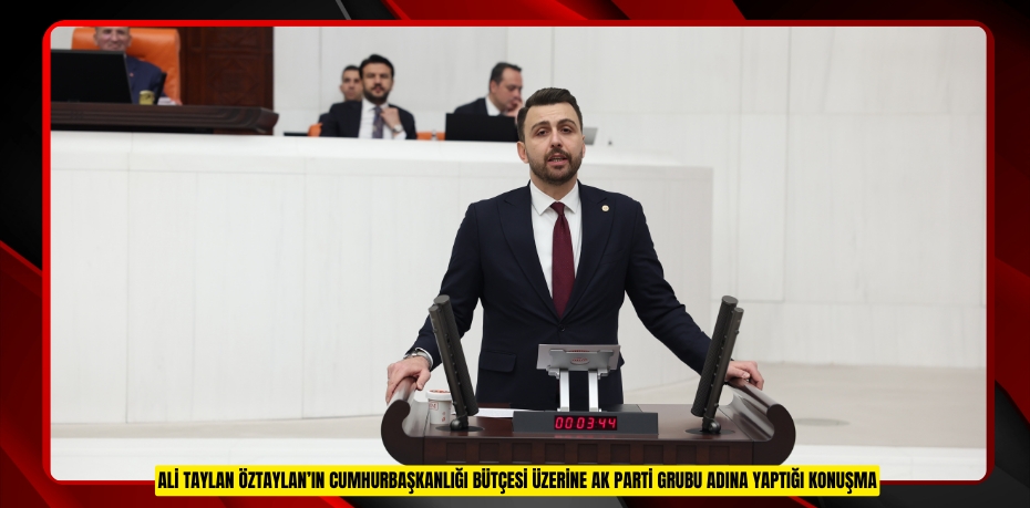 ALİ TAYLAN ÖZTAYLAN’IN CUMHURBAŞKANLIĞI BÜTÇESİ ÜZERİNE AK PARTİ GRUBU ADINA YAPTIĞI KONUŞMA
