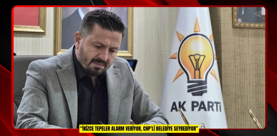 “İKİZCE TEPELER ALARM VERİYOR, CHP’Lİ BELEDİYE SEYREDİYOR”