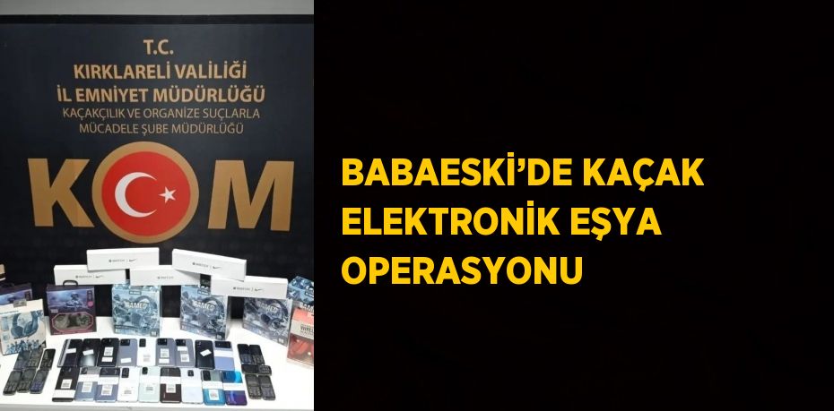 BABAESKİ’DE KAÇAK ELEKTRONİK EŞYA OPERASYONU