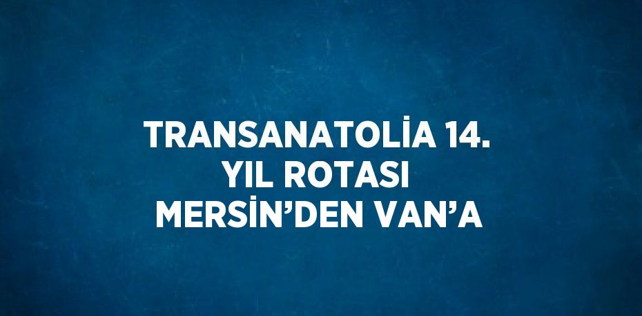 TRANSANATOLİA 14. YIL ROTASI MERSİN’DEN VAN’A