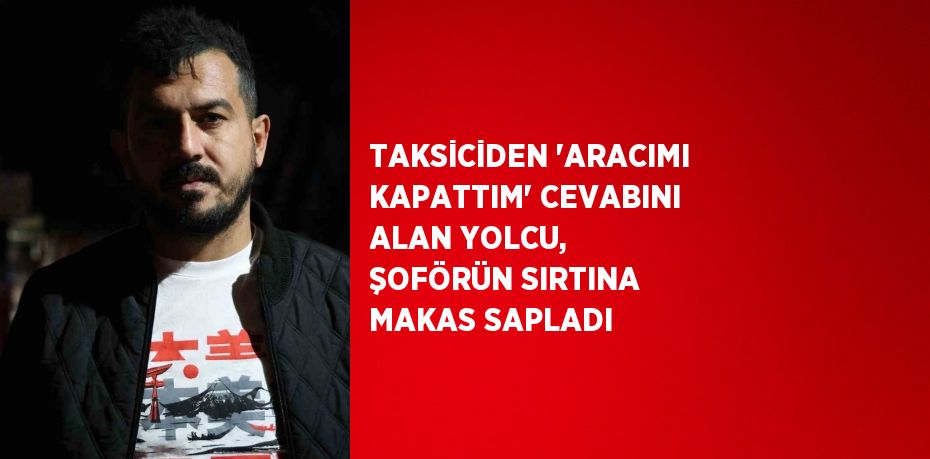 TAKSİCİDEN 'ARACIMI KAPATTIM' CEVABINI ALAN YOLCU, ŞOFÖRÜN SIRTINA MAKAS SAPLADI