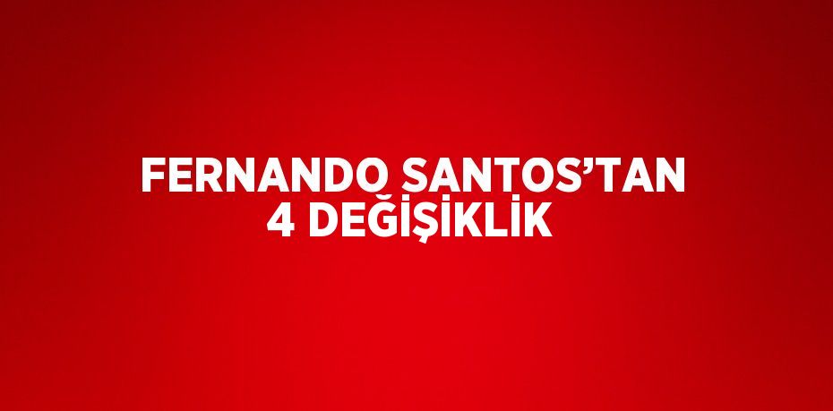 FERNANDO SANTOS’TAN 4 DEĞİŞİKLİK