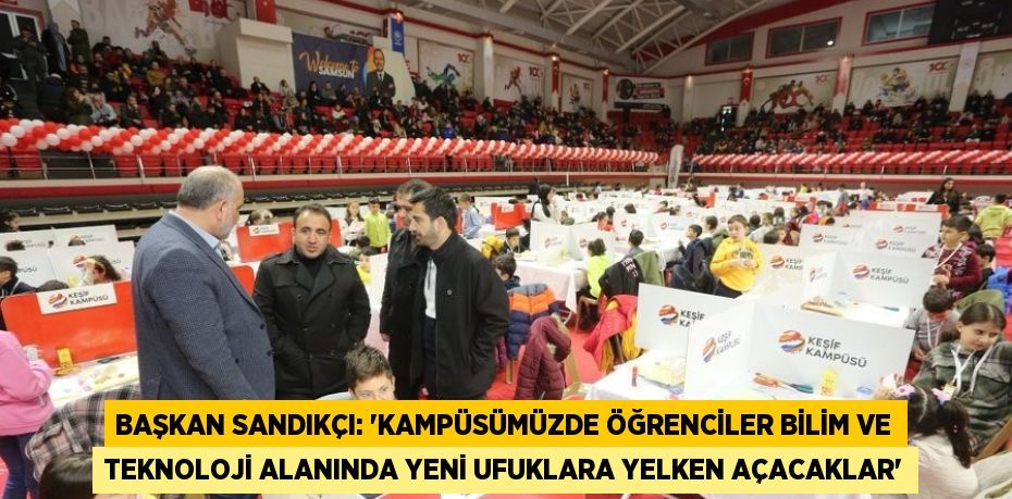 BAŞKAN SANDIKÇI: 'KAMPÜSÜMÜZDE ÖĞRENCİLER BİLİM VE TEKNOLOJİ ALANINDA YENİ UFUKLARA YELKEN AÇACAKLAR'