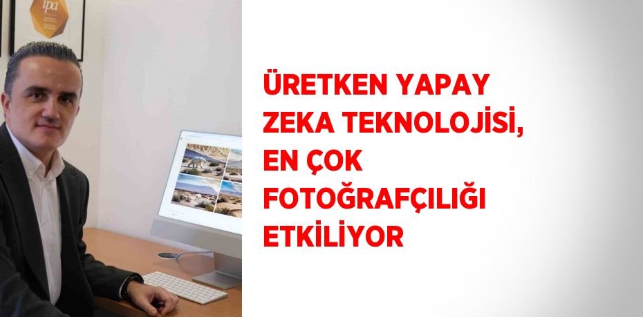 ÜRETKEN YAPAY ZEKA TEKNOLOJİSİ, EN ÇOK FOTOĞRAFÇILIĞI ETKİLİYOR