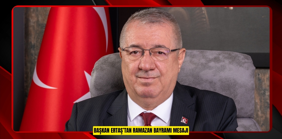 BAŞKAN ERTAŞ’TAN RAMAZAN BAYRAMI MESAJI