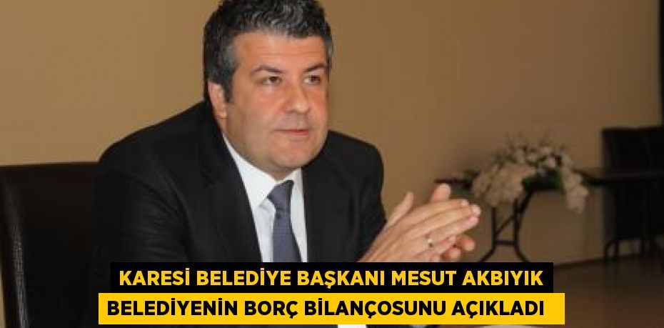 Karesi Belediye Başkanı Mesut Akbıyık belediyenin borç bilançosunu açıkladı  