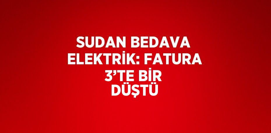 SUDAN BEDAVA ELEKTRİK: FATURA 3’TE BİR DÜŞTÜ