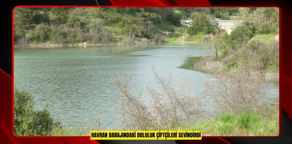 Havran Barajındaki doluluk çiftçileri sevindirdi  