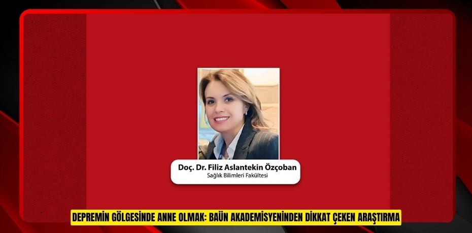 DEPREMİN GÖLGESİNDE ANNE OLMAK: BAÜN AKADEMİSYENİNDEN DİKKAT ÇEKEN ARAŞTIRMA