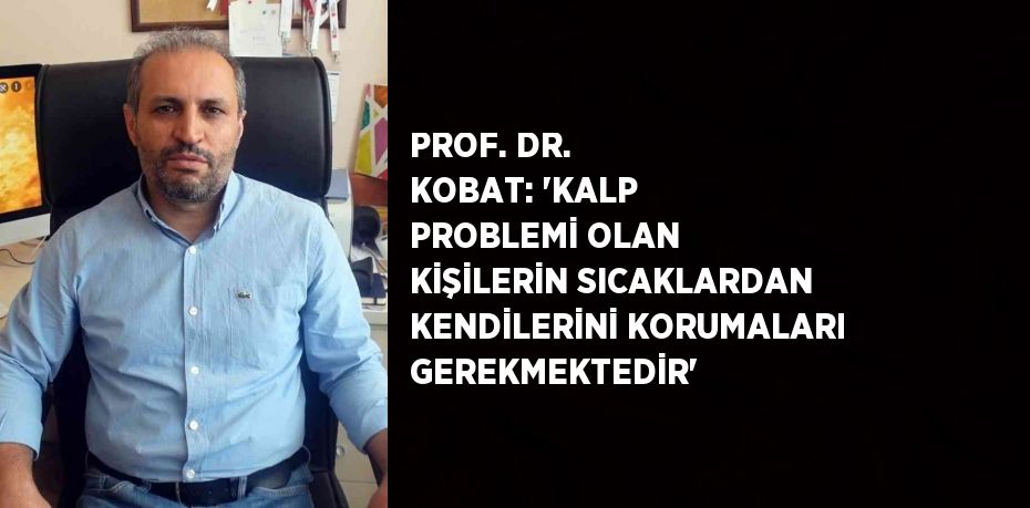 PROF. DR. KOBAT: 'KALP PROBLEMİ OLAN KİŞİLERİN SICAKLARDAN KENDİLERİNİ KORUMALARI GEREKMEKTEDİR'