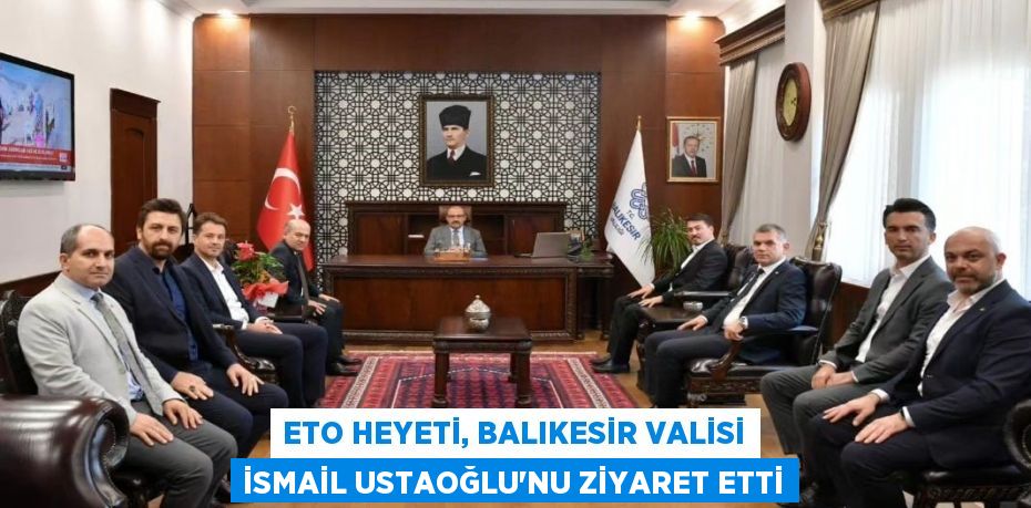 ETO heyeti, Balıkesir Valisi İsmail Ustaoğlu’nu ziyaret etti