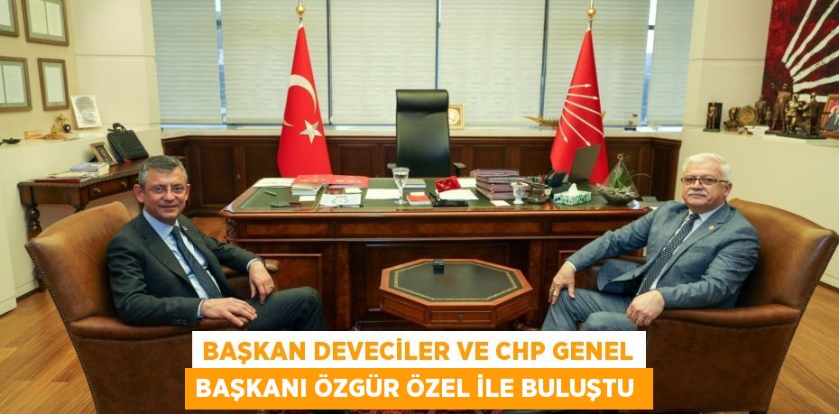 Başkan Deveciler ve CHP Genel Başkanı Özgür Özel ile buluştu 