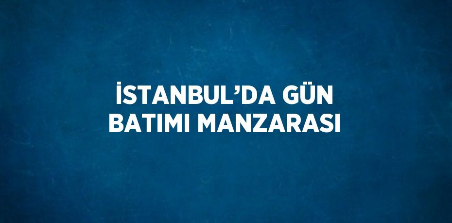 İSTANBUL’DA GÜN BATIMI MANZARASI