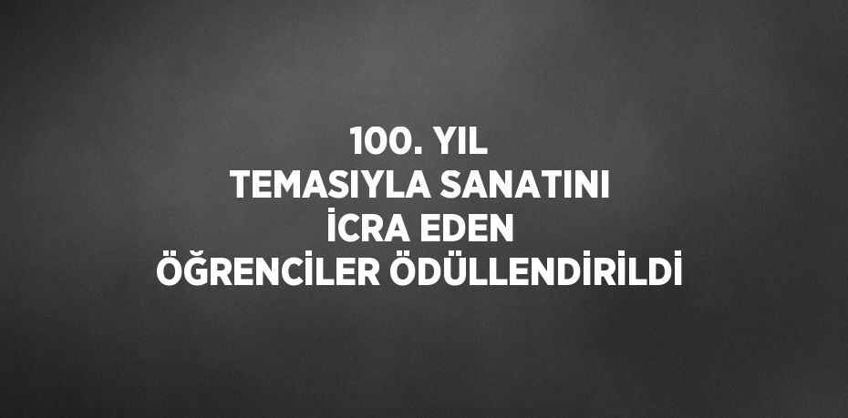 100. YIL TEMASIYLA SANATINI İCRA EDEN ÖĞRENCİLER ÖDÜLLENDİRİLDİ