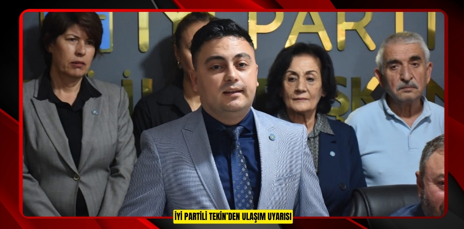 İYİ PARTİLİ TEKİN’DEN ULAŞIM UYARISI