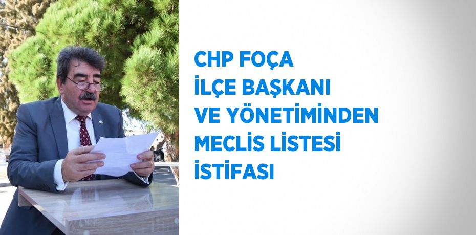 CHP FOÇA İLÇE BAŞKANI VE YÖNETİMİNDEN MECLİS LİSTESİ İSTİFASI