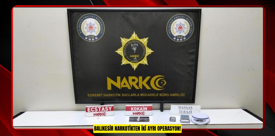 BALIKESİR NARKOTİKTEN İKİ AYRI OPERASYON!