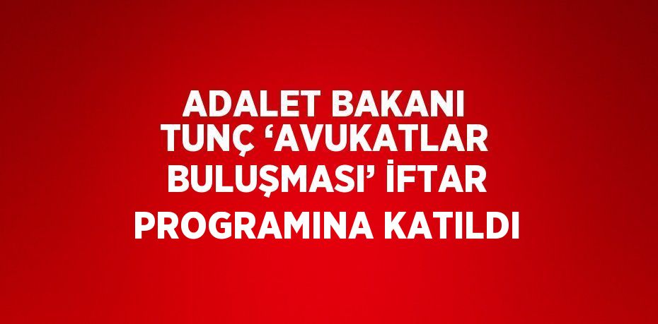 ADALET BAKANI TUNÇ ‘AVUKATLAR BULUŞMASI’ İFTAR PROGRAMINA KATILDI